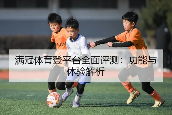 满冠体育登平台全面评测：功能与体验解析