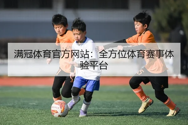 满冠体育官方网站：全方位体育赛事体验平台