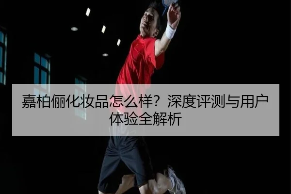 嘉柏俪化妆品怎么样？深度评测与用户体验全解析