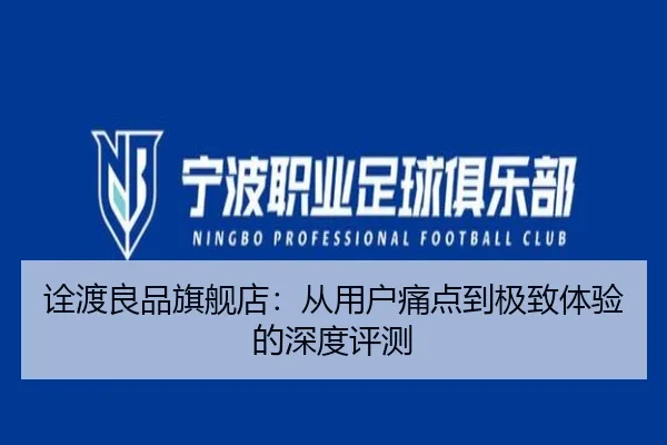 诠渡良品旗舰店：从用户痛点到极致体验的深度评测