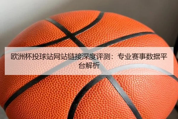 欧洲杯投球站网站链接深度评测：专业赛事数据平台解析