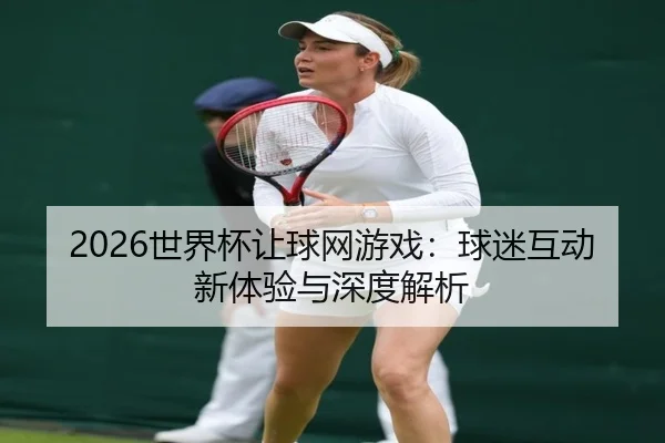2026世界杯让球网游戏：球迷互动新体验与深度解析
