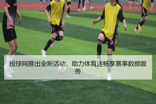 投球网推出全新活动，助力体育迷畅享赛事数据服务